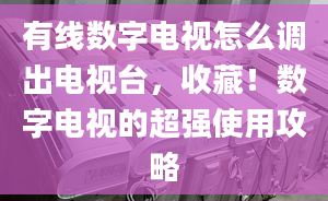 有线数字电视怎么调出电视台，收藏！数字电视的超强使用攻略