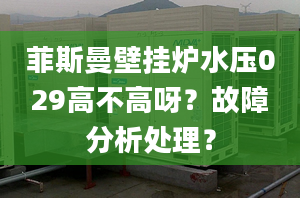 菲斯曼壁挂炉水压029高不高呀？故障分析处理？