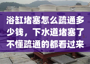 浴缸堵塞怎么疏通多少钱，下水道堵塞了不懂疏通的都看过来