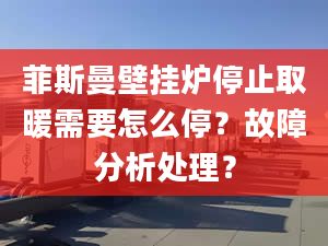 菲斯曼壁挂炉停止取暖需要怎么停？故障分析处理？