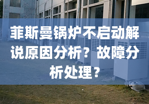 菲斯曼锅炉不启动解说原因分析？故障分析处理？