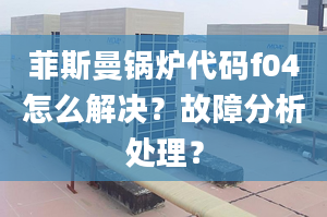 菲斯曼锅炉代码f04怎么解决？故障分析处理？