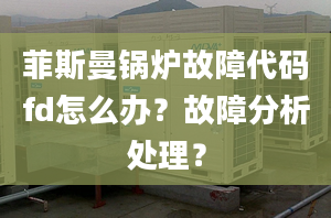 菲斯曼锅炉故障代码fd怎么办？故障分析处理？