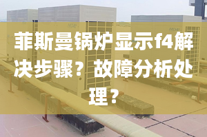 菲斯曼锅炉显示f4解决步骤？故障分析处理？