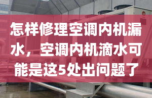 怎样修理空调内机漏水，空调内机滴水可能是这5处出问题了