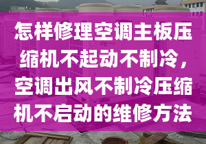 怎样修理空调主板压缩机不起动不制冷，空调出风不制冷压缩机不启动的维修方法