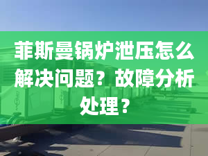 菲斯曼锅炉泄压怎么解决问题？故障分析处理？