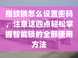 指纹锁怎么设置密码，注意这四点轻松掌握智能锁的全部使用方法