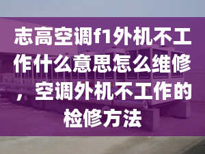 志高空调f1外机不工作什么意思怎么维修，空调外机不工作的检修方法