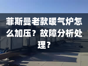 菲斯曼老款暖气炉怎么加压？故障分析处理？