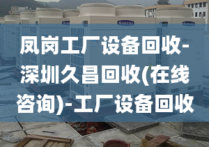 凤岗工厂设备回收-深圳久昌回收(在线咨询)-工厂设备回收