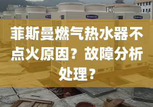 菲斯曼燃气热水器不点火原因？故障分析处理？