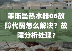 菲斯曼热水器06故障代码怎么解决？故障分析处理？