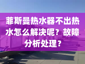 菲斯曼热水器不出热水怎么解决呢？故障分析处理？