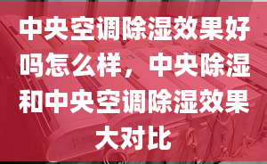 中央空调除湿效果好吗怎么样，中央除湿和中央空调除湿效果大对比