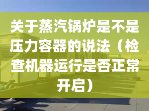 关于蒸汽锅炉是不是压力容器的说法（检查机器运行是否正常开启）