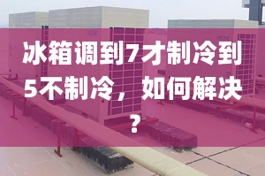 冰箱调到7才制冷到5不制冷，如何解决？