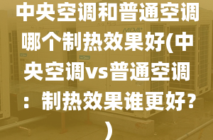 中央空调和普通空调哪个制热效果好(中央空调vs普通空调：制热效果谁更好？）