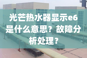 光芒热水器显示e6是什么意思？故障分析处理？