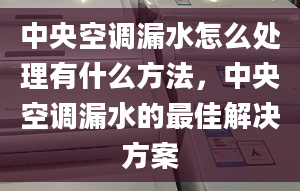 中央空调漏水怎么处理有什么方法，中央空调漏水的最佳解决方案