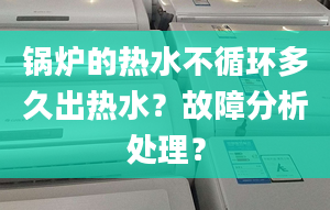 锅炉的热水不循环多久出热水？故障分析处理？