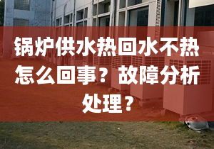 锅炉供水热回水不热怎么回事？故障分析处理？