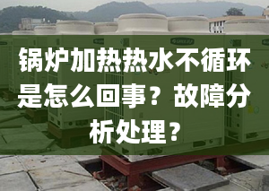 锅炉加热热水不循环是怎么回事？故障分析处理？