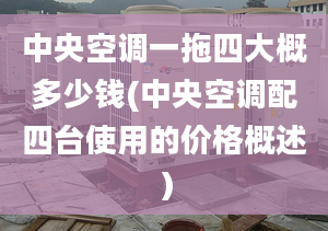 中央空调一拖四大概多少钱(中央空调配四台使用的价格概述）