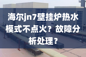 海尔jn7壁挂炉热水模式不点火？故障分析处理？