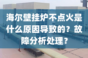 海尔壁挂炉不点火是什么原因导致的？故障分析处理？