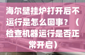 海尔壁挂炉打开后不运行是怎么回事？（检查机器运行是否正常开启）