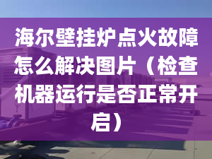 海尔壁挂炉点火故障怎么解决图片（检查机器运行是否正常开启）