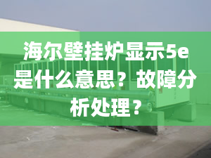 海尔壁挂炉显示5e是什么意思？故障分析处理？