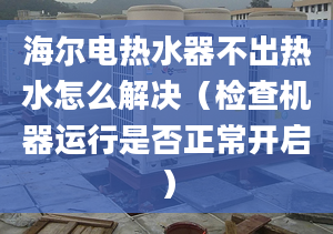 海尔电热水器不出热水怎么解决（检查机器运行是否正常开启）