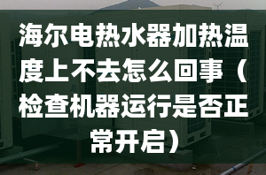 海尔电热水器加热温度上不去怎么回事（检查机器运行是否正常开启）