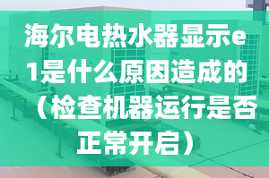 海尔电热水器显示e1是什么原因造成的（检查机器运行是否正常开启）