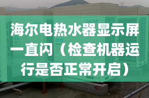 海尔电热水器显示屏一直闪（检查机器运行是否正常开启）