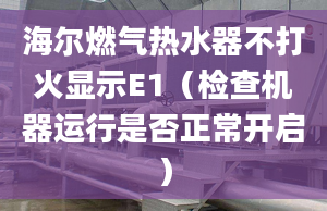 海尔燃气热水器不打火显示E1（检查机器运行是否正常开启）