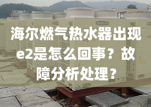 海尔燃气热水器出现e2是怎么回事？故障分析处理？