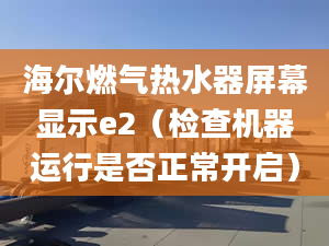 海尔燃气热水器屏幕显示e2（检查机器运行是否正常开启）