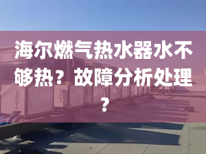 海尔燃气热水器水不够热？故障分析处理？