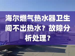 海尔燃气热水器卫生间不出热水？故障分析处理？