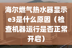 海尔燃气热水器显示e3是什么原因（检查机器运行是否正常开启）