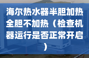 海尔热水器半胆加热全胆不加热（检查机器运行是否正常开启）