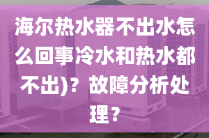 海尔热水器不出水怎么回事冷水和热水都不出)？故障分析处理？