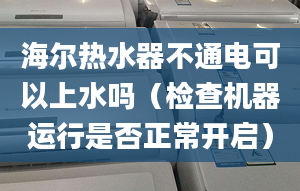 海尔热水器不通电可以上水吗（检查机器运行是否正常开启）