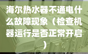 海尔热水器不通电什么故障现象（检查机器运行是否正常开启）