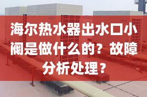 海尔热水器出水口小阀是做什么的？故障分析处理？