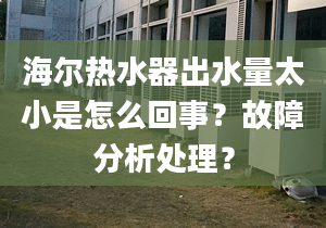 海尔热水器出水量太小是怎么回事？故障分析处理？