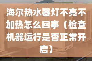 海尔热水器灯不亮不加热怎么回事（检查机器运行是否正常开启）